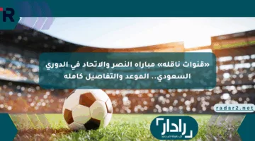 «قنوات ناقلة» مباراة النصر والاتحاد في الدوري السعودي.. الموعد والتفاصيل كاملة